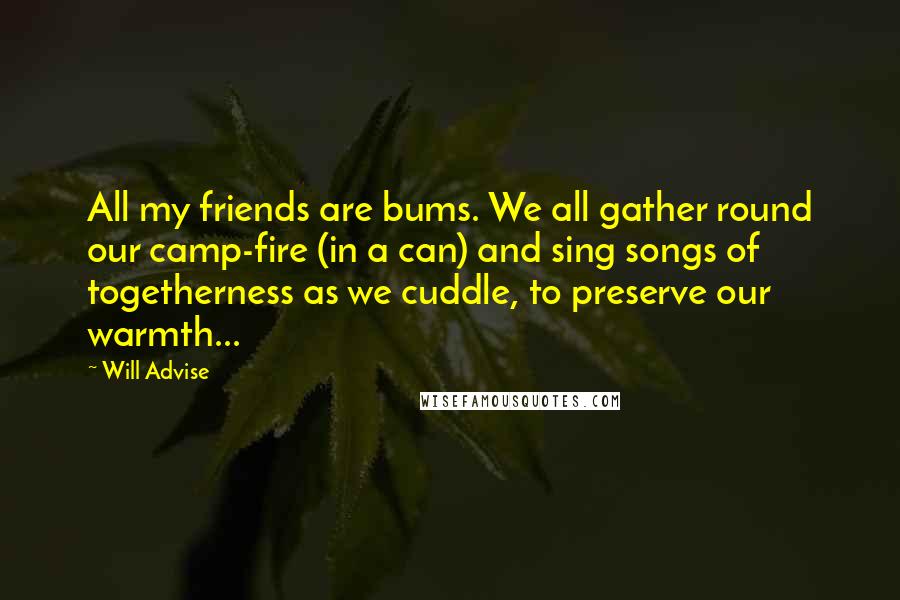 Will Advise Quotes: All my friends are bums. We all gather round our camp-fire (in a can) and sing songs of togetherness as we cuddle, to preserve our warmth...