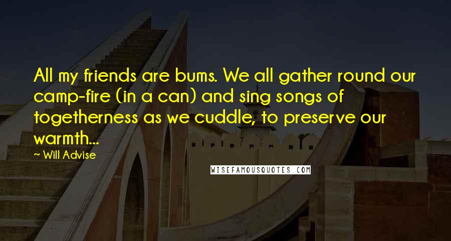 Will Advise Quotes: All my friends are bums. We all gather round our camp-fire (in a can) and sing songs of togetherness as we cuddle, to preserve our warmth...