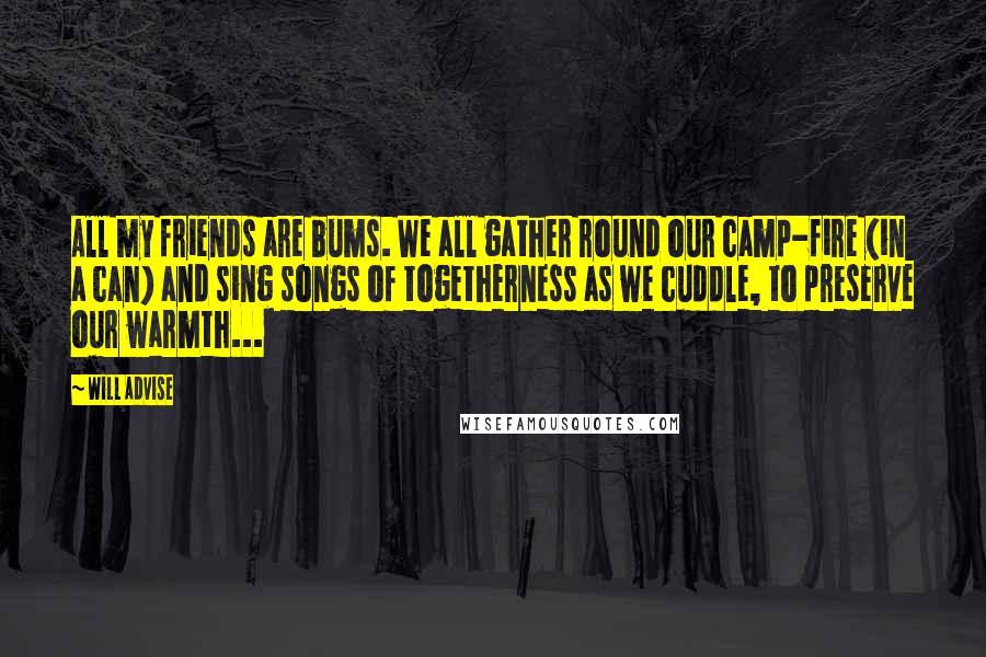 Will Advise Quotes: All my friends are bums. We all gather round our camp-fire (in a can) and sing songs of togetherness as we cuddle, to preserve our warmth...