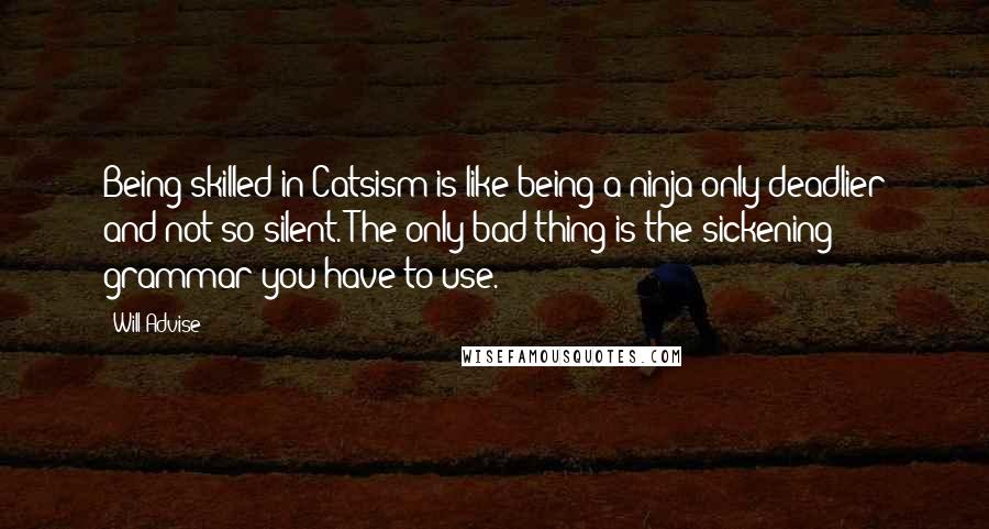 Will Advise Quotes: Being skilled in Catsism is like being a ninja only deadlier and not so silent. The only bad thing is the sickening grammar you have to use.