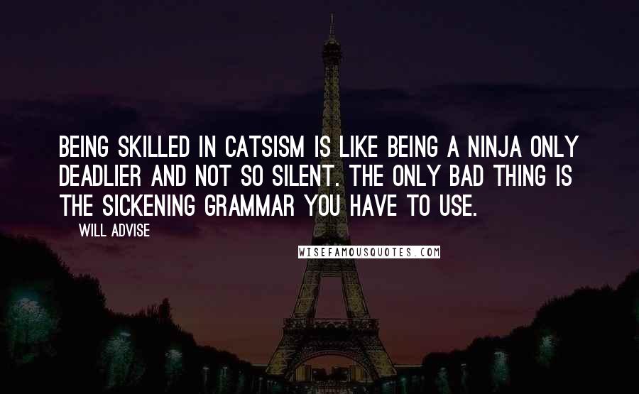 Will Advise Quotes: Being skilled in Catsism is like being a ninja only deadlier and not so silent. The only bad thing is the sickening grammar you have to use.