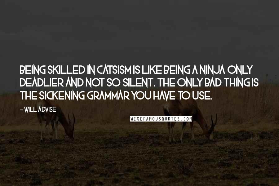 Will Advise Quotes: Being skilled in Catsism is like being a ninja only deadlier and not so silent. The only bad thing is the sickening grammar you have to use.