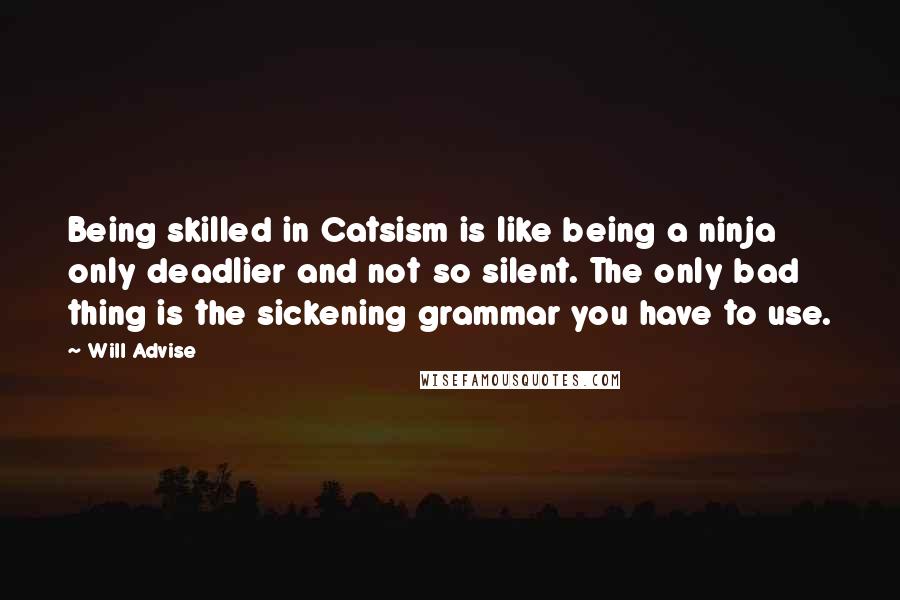 Will Advise Quotes: Being skilled in Catsism is like being a ninja only deadlier and not so silent. The only bad thing is the sickening grammar you have to use.