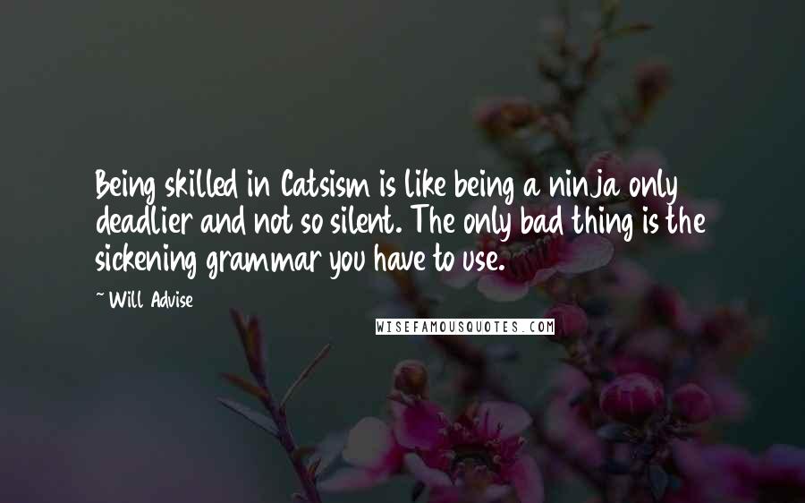 Will Advise Quotes: Being skilled in Catsism is like being a ninja only deadlier and not so silent. The only bad thing is the sickening grammar you have to use.