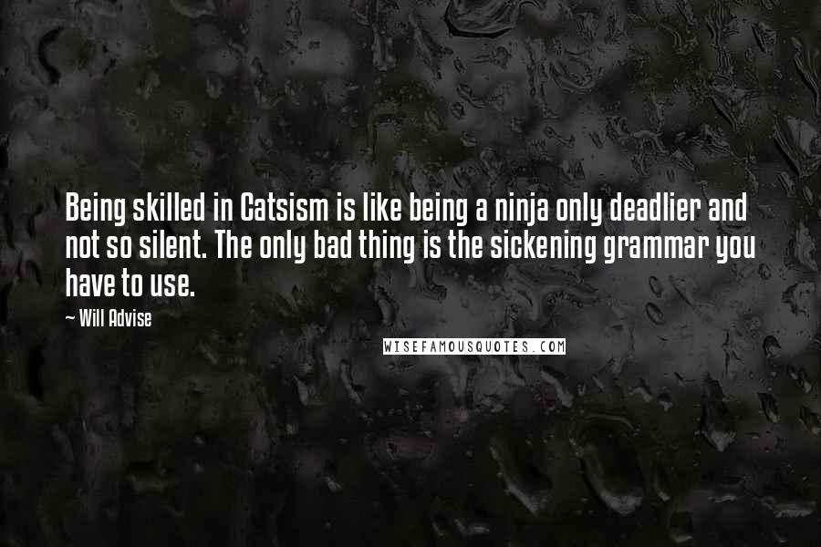 Will Advise Quotes: Being skilled in Catsism is like being a ninja only deadlier and not so silent. The only bad thing is the sickening grammar you have to use.