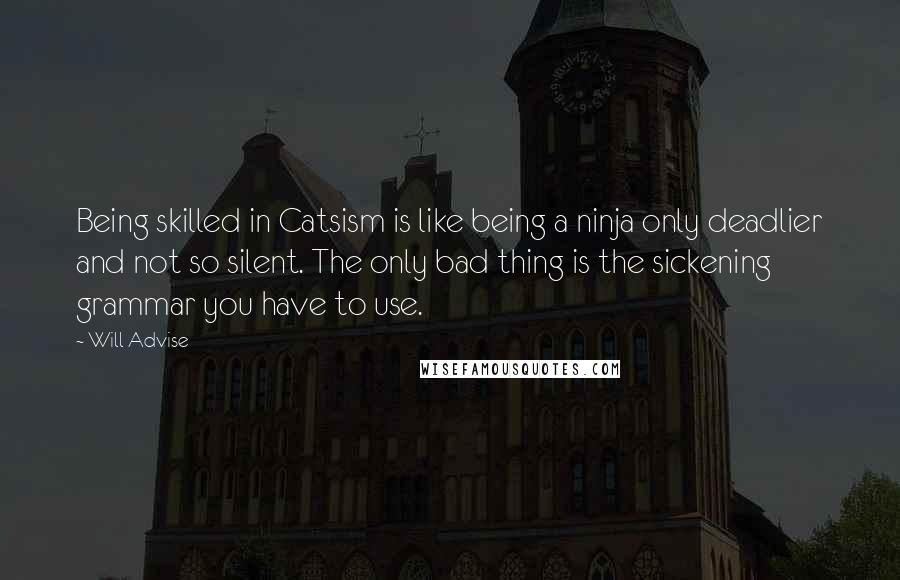 Will Advise Quotes: Being skilled in Catsism is like being a ninja only deadlier and not so silent. The only bad thing is the sickening grammar you have to use.