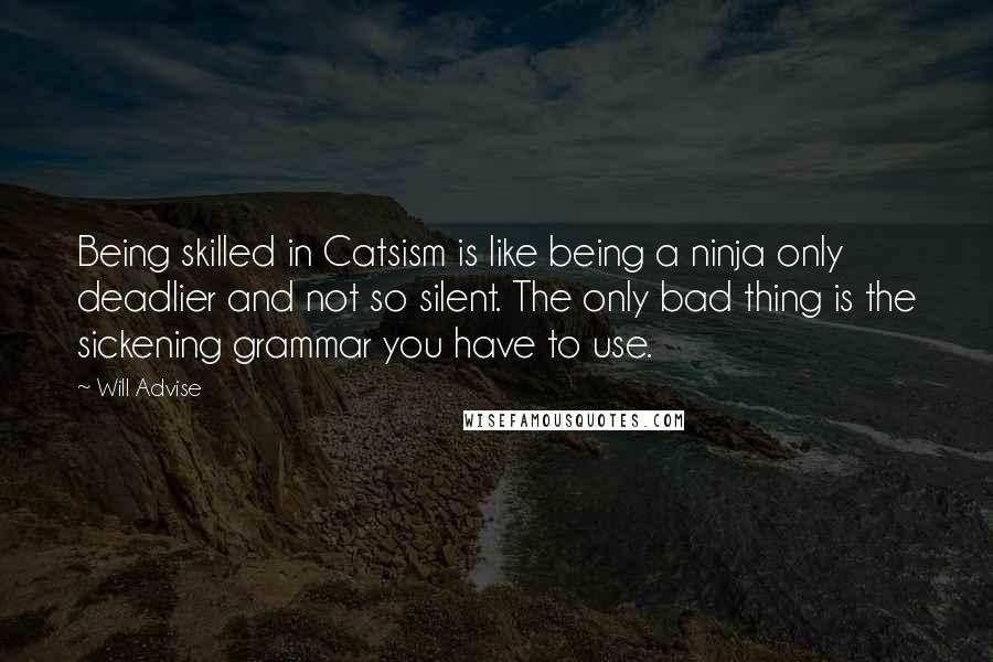 Will Advise Quotes: Being skilled in Catsism is like being a ninja only deadlier and not so silent. The only bad thing is the sickening grammar you have to use.