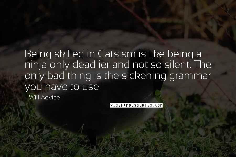 Will Advise Quotes: Being skilled in Catsism is like being a ninja only deadlier and not so silent. The only bad thing is the sickening grammar you have to use.