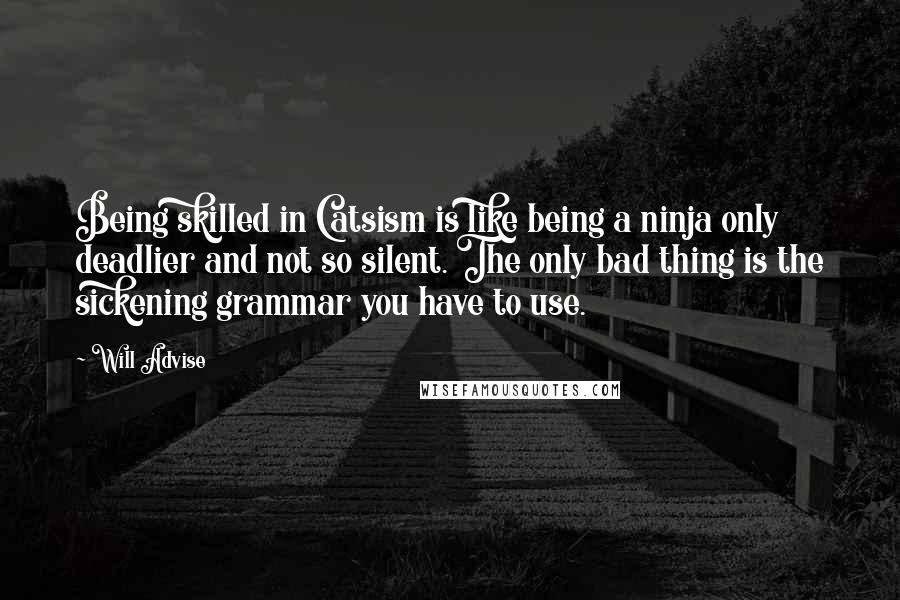 Will Advise Quotes: Being skilled in Catsism is like being a ninja only deadlier and not so silent. The only bad thing is the sickening grammar you have to use.