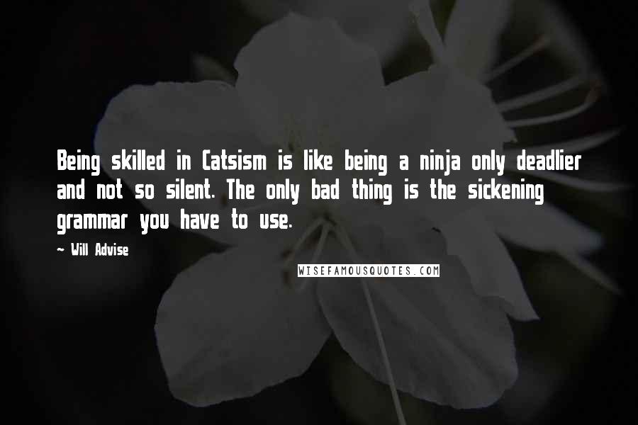 Will Advise Quotes: Being skilled in Catsism is like being a ninja only deadlier and not so silent. The only bad thing is the sickening grammar you have to use.