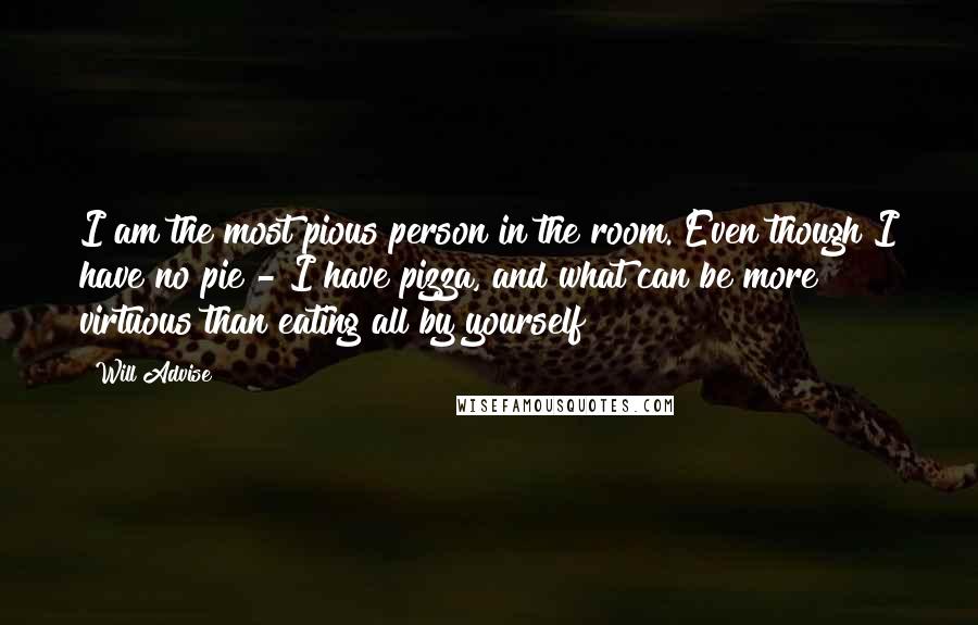 Will Advise Quotes: I am the most pious person in the room. Even though I have no pie - I have pizza, and what can be more virtuous than eating all by yourself?