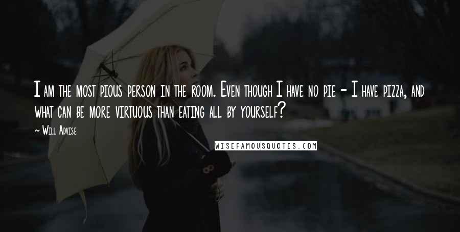 Will Advise Quotes: I am the most pious person in the room. Even though I have no pie - I have pizza, and what can be more virtuous than eating all by yourself?