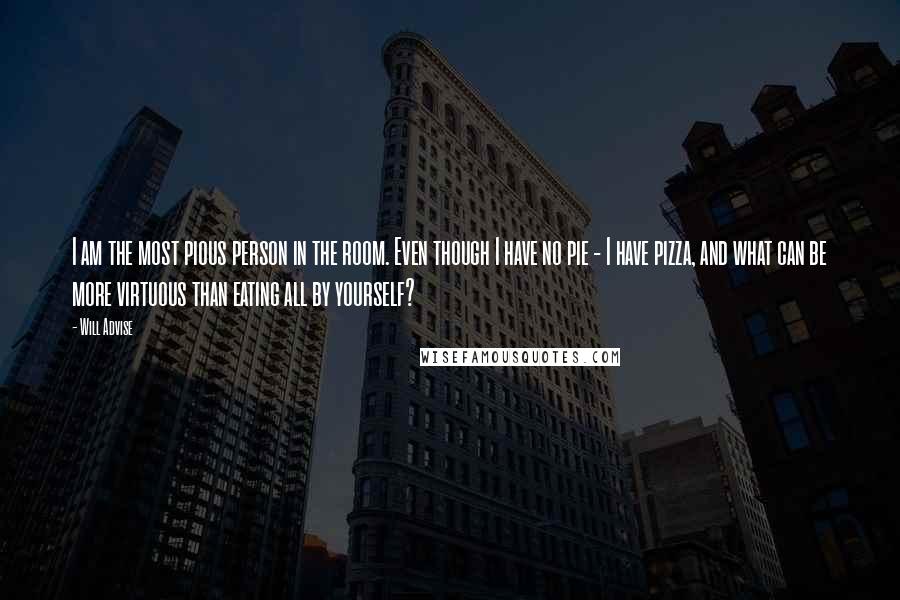 Will Advise Quotes: I am the most pious person in the room. Even though I have no pie - I have pizza, and what can be more virtuous than eating all by yourself?
