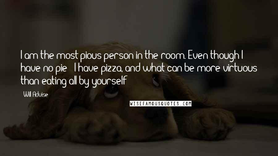 Will Advise Quotes: I am the most pious person in the room. Even though I have no pie - I have pizza, and what can be more virtuous than eating all by yourself?