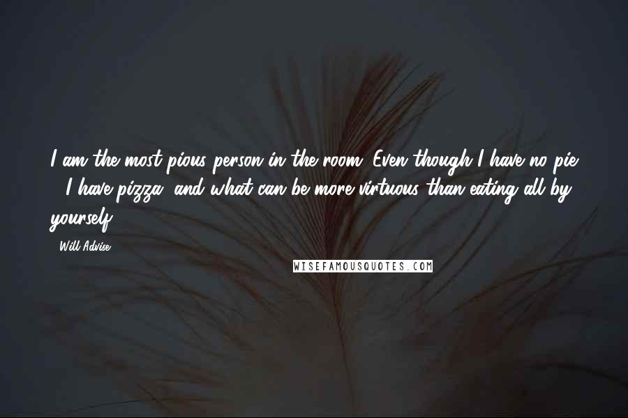 Will Advise Quotes: I am the most pious person in the room. Even though I have no pie - I have pizza, and what can be more virtuous than eating all by yourself?