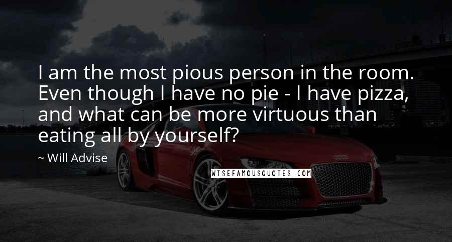 Will Advise Quotes: I am the most pious person in the room. Even though I have no pie - I have pizza, and what can be more virtuous than eating all by yourself?