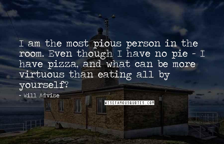 Will Advise Quotes: I am the most pious person in the room. Even though I have no pie - I have pizza, and what can be more virtuous than eating all by yourself?