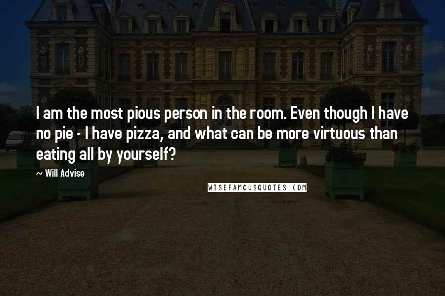 Will Advise Quotes: I am the most pious person in the room. Even though I have no pie - I have pizza, and what can be more virtuous than eating all by yourself?