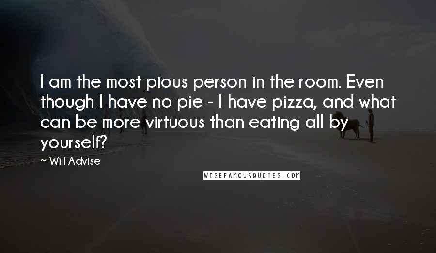 Will Advise Quotes: I am the most pious person in the room. Even though I have no pie - I have pizza, and what can be more virtuous than eating all by yourself?
