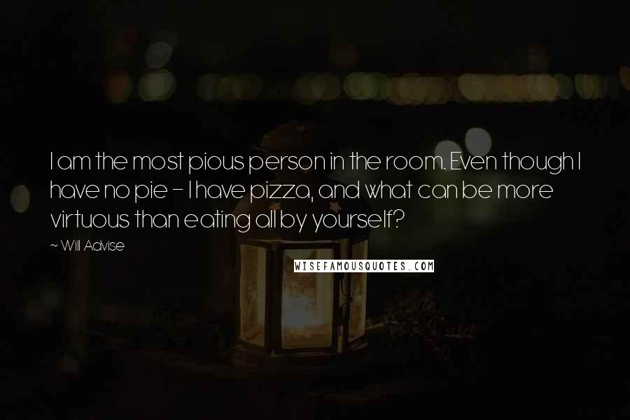 Will Advise Quotes: I am the most pious person in the room. Even though I have no pie - I have pizza, and what can be more virtuous than eating all by yourself?