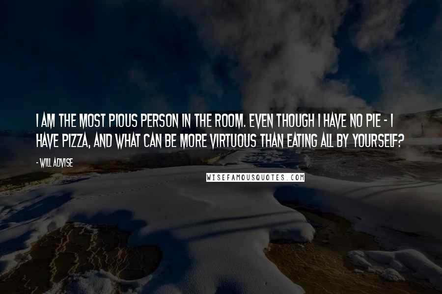 Will Advise Quotes: I am the most pious person in the room. Even though I have no pie - I have pizza, and what can be more virtuous than eating all by yourself?