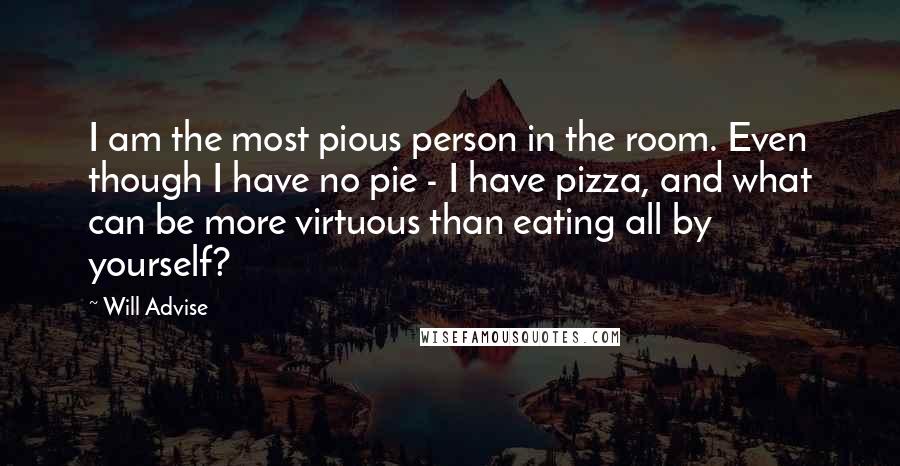 Will Advise Quotes: I am the most pious person in the room. Even though I have no pie - I have pizza, and what can be more virtuous than eating all by yourself?