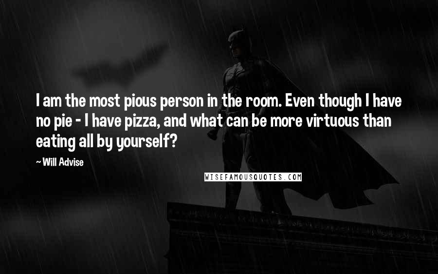 Will Advise Quotes: I am the most pious person in the room. Even though I have no pie - I have pizza, and what can be more virtuous than eating all by yourself?