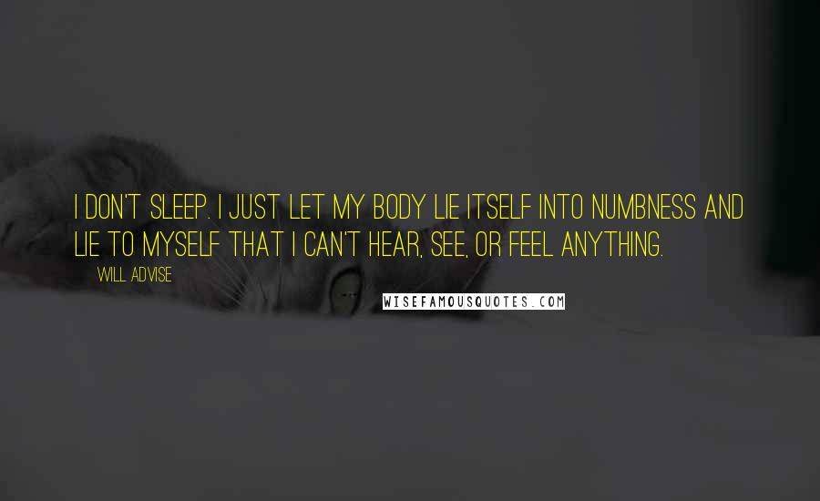 Will Advise Quotes: I don't sleep. I just let my body lie itself into numbness and lie to myself that I can't hear, see, or feel anything.