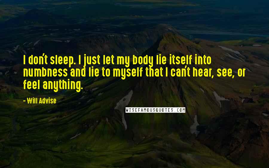 Will Advise Quotes: I don't sleep. I just let my body lie itself into numbness and lie to myself that I can't hear, see, or feel anything.