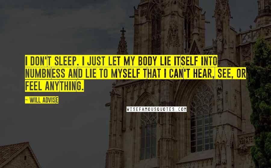 Will Advise Quotes: I don't sleep. I just let my body lie itself into numbness and lie to myself that I can't hear, see, or feel anything.