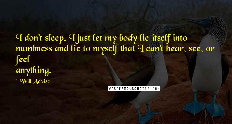 Will Advise Quotes: I don't sleep. I just let my body lie itself into numbness and lie to myself that I can't hear, see, or feel anything.