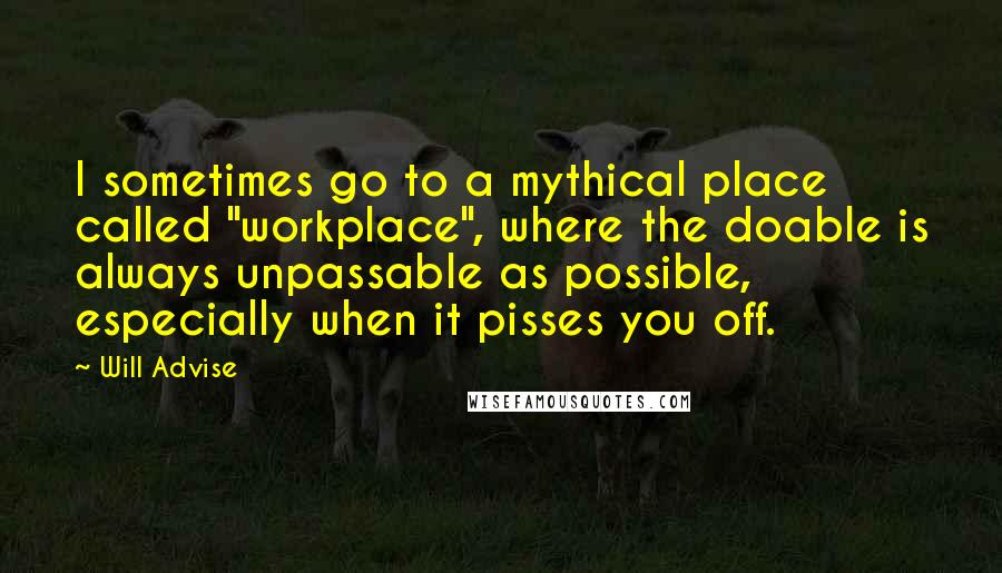 Will Advise Quotes: I sometimes go to a mythical place called "workplace", where the doable is always unpassable as possible, especially when it pisses you off.