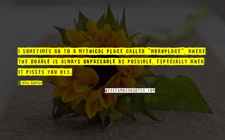 Will Advise Quotes: I sometimes go to a mythical place called "workplace", where the doable is always unpassable as possible, especially when it pisses you off.