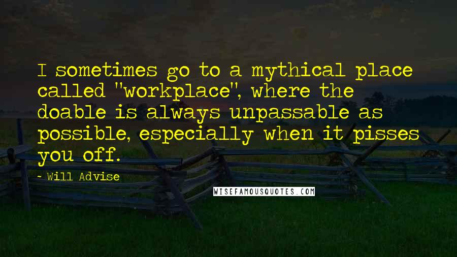 Will Advise Quotes: I sometimes go to a mythical place called "workplace", where the doable is always unpassable as possible, especially when it pisses you off.