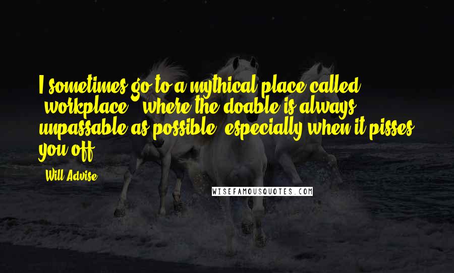 Will Advise Quotes: I sometimes go to a mythical place called "workplace", where the doable is always unpassable as possible, especially when it pisses you off.