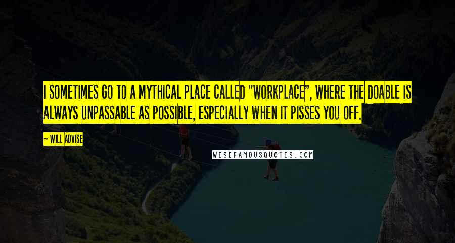 Will Advise Quotes: I sometimes go to a mythical place called "workplace", where the doable is always unpassable as possible, especially when it pisses you off.