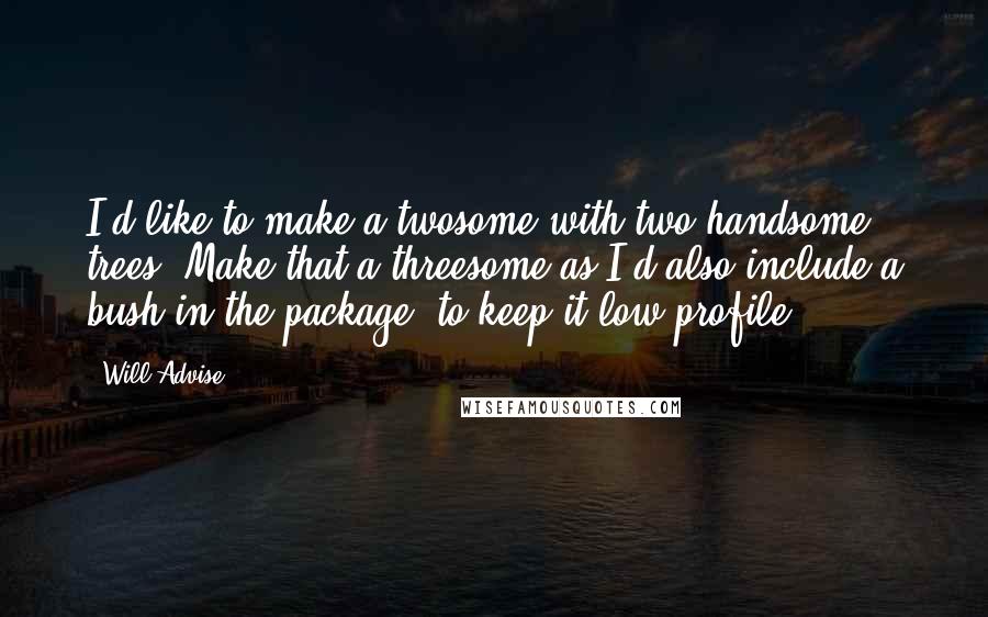 Will Advise Quotes: I'd like to make a twosome with two handsome trees. Make that a threesome as I'd also include a bush in the package, to keep it low profile.