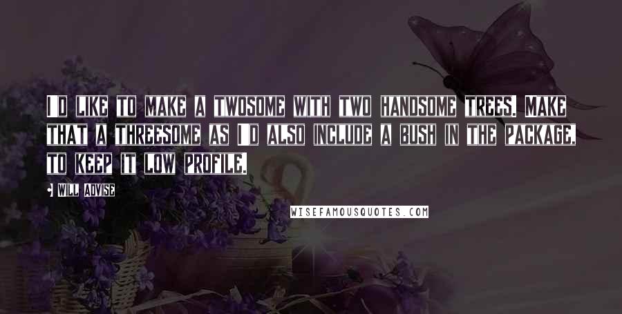 Will Advise Quotes: I'd like to make a twosome with two handsome trees. Make that a threesome as I'd also include a bush in the package, to keep it low profile.