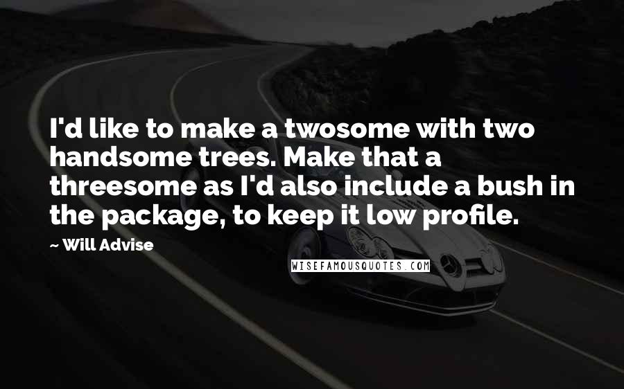 Will Advise Quotes: I'd like to make a twosome with two handsome trees. Make that a threesome as I'd also include a bush in the package, to keep it low profile.