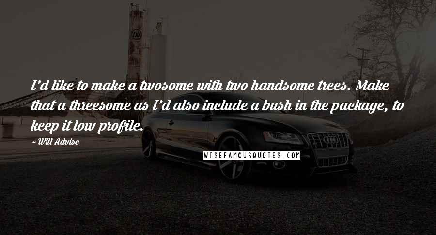 Will Advise Quotes: I'd like to make a twosome with two handsome trees. Make that a threesome as I'd also include a bush in the package, to keep it low profile.