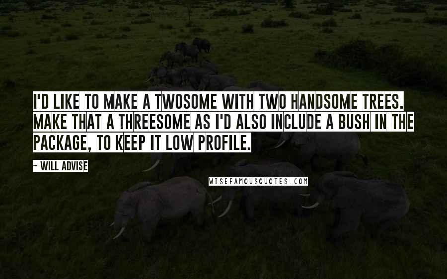 Will Advise Quotes: I'd like to make a twosome with two handsome trees. Make that a threesome as I'd also include a bush in the package, to keep it low profile.