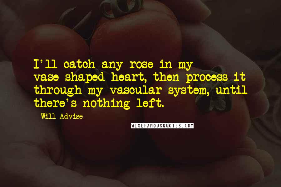 Will Advise Quotes: I'll catch any rose in my vase-shaped heart, then process it through my vascular system, until there's nothing left.