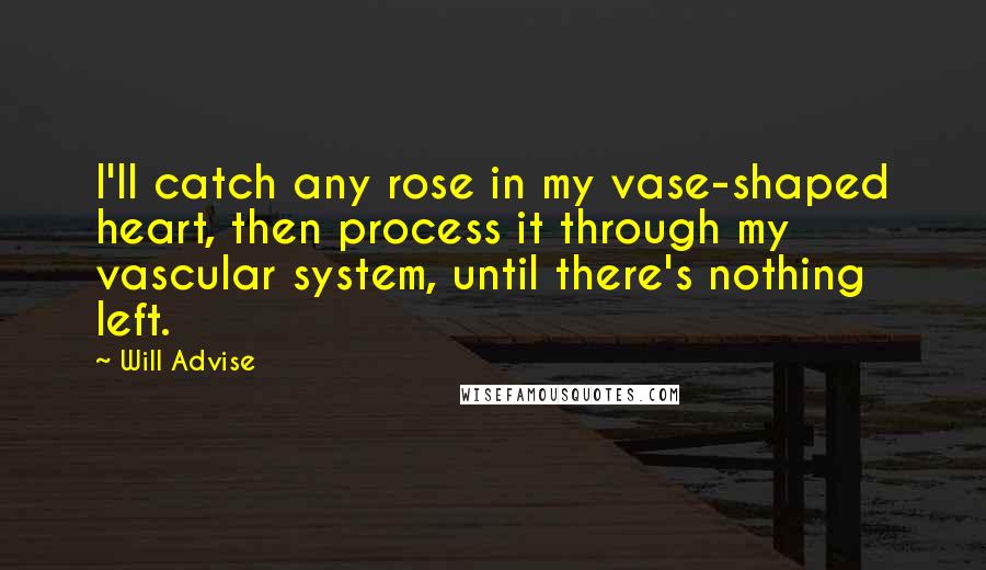 Will Advise Quotes: I'll catch any rose in my vase-shaped heart, then process it through my vascular system, until there's nothing left.