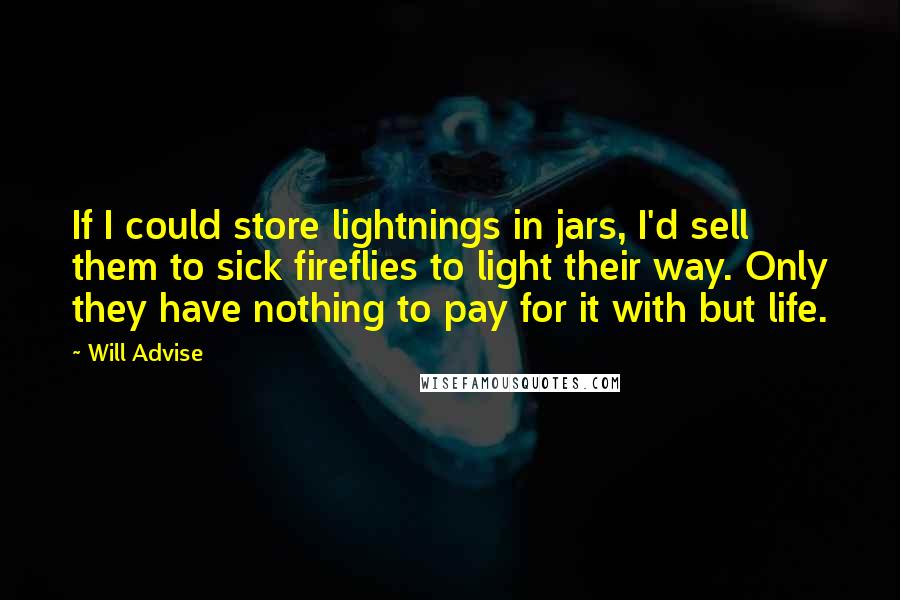 Will Advise Quotes: If I could store lightnings in jars, I'd sell them to sick fireflies to light their way. Only they have nothing to pay for it with but life.