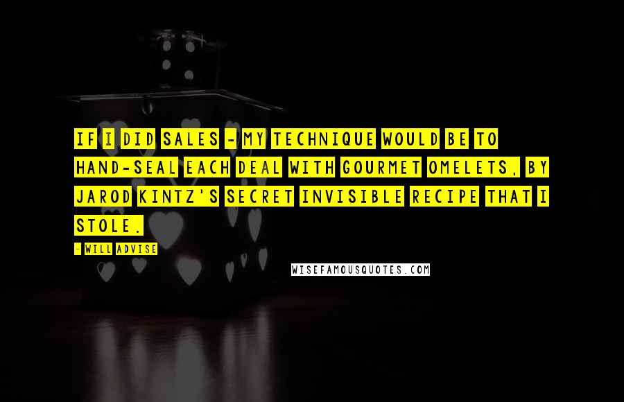 Will Advise Quotes: If I did sales - my technique would be to hand-seal each deal with gourmet omelets, by Jarod Kintz's secret invisible recipe that I stole.