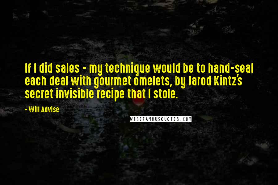 Will Advise Quotes: If I did sales - my technique would be to hand-seal each deal with gourmet omelets, by Jarod Kintz's secret invisible recipe that I stole.