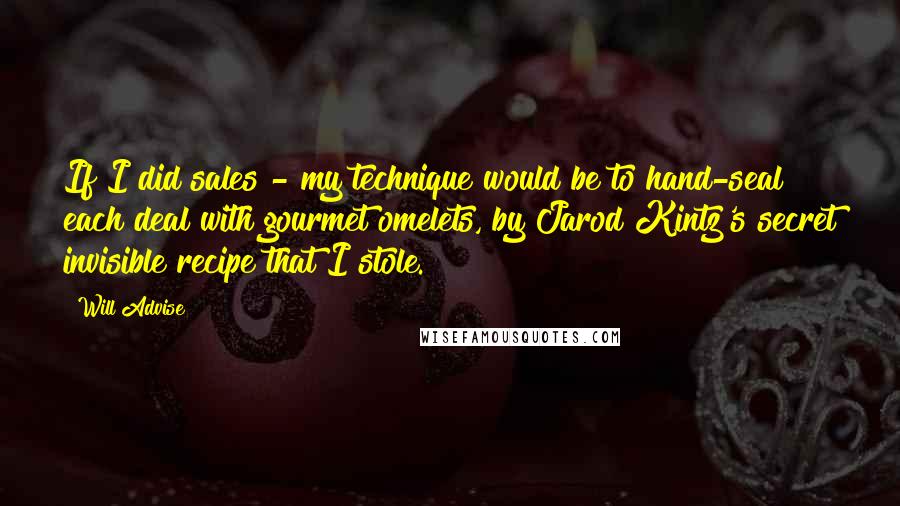 Will Advise Quotes: If I did sales - my technique would be to hand-seal each deal with gourmet omelets, by Jarod Kintz's secret invisible recipe that I stole.