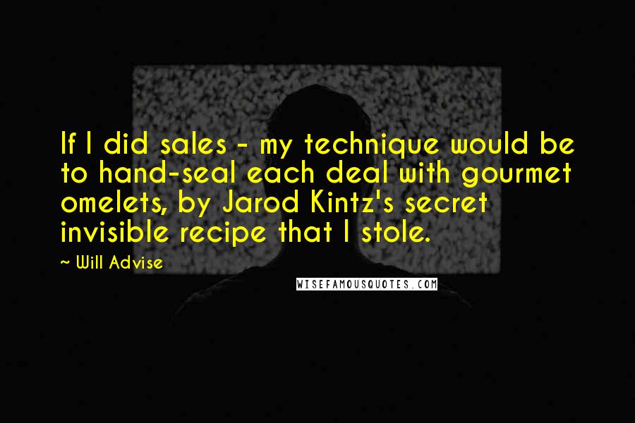 Will Advise Quotes: If I did sales - my technique would be to hand-seal each deal with gourmet omelets, by Jarod Kintz's secret invisible recipe that I stole.