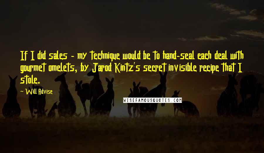 Will Advise Quotes: If I did sales - my technique would be to hand-seal each deal with gourmet omelets, by Jarod Kintz's secret invisible recipe that I stole.