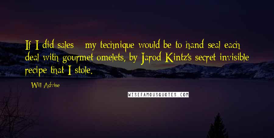 Will Advise Quotes: If I did sales - my technique would be to hand-seal each deal with gourmet omelets, by Jarod Kintz's secret invisible recipe that I stole.